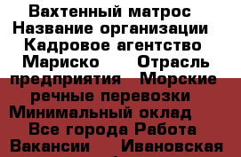 Вахтенный матрос › Название организации ­ Кадровое агентство "Мариско-2" › Отрасль предприятия ­ Морские, речные перевозки › Минимальный оклад ­ 1 - Все города Работа » Вакансии   . Ивановская обл.